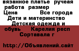 вязанное платье. ручеая работа. размер 116-122. › Цена ­ 4 800 - Все города Дети и материнство » Детская одежда и обувь   . Карелия респ.,Сортавала г.